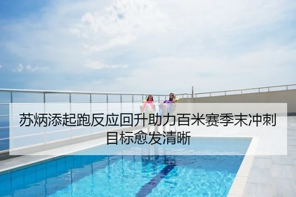 苏炳添起跑反应回升助力百米赛季末冲刺目标愈发清晰