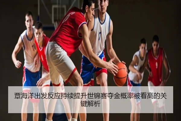 覃海洋出发反应持续提升世锦赛夺金概率被看高的关键解析