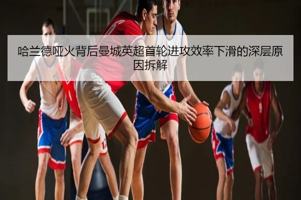 哈兰德哑火背后曼城英超首轮进攻效率下滑的深层原因拆解