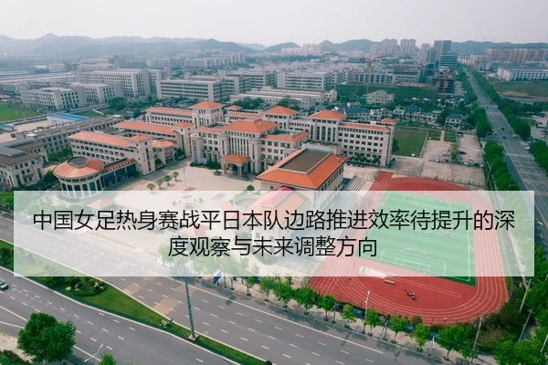 中国女足热身赛战平日本队边路推进效率待提升的深度观察与未来调整方向