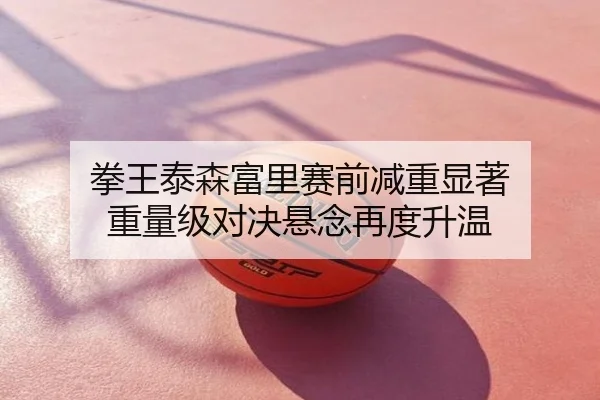 拳王泰森富里赛前减重显著 重量级对决悬念再度升温