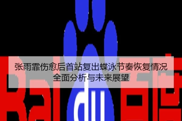 张雨霏伤愈后首站复出蝶泳节奏恢复情况全面分析与未来展望