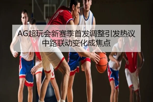 AG超玩会新赛季首发调整引发热议 中路联动变化成焦点