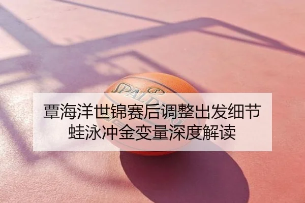 覃海洋世锦赛后调整出发细节 蛙泳冲金变量深度解读