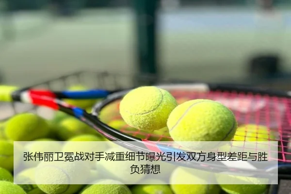 张伟丽卫冕战对手减重细节曝光引发双方身型差距与胜负猜想