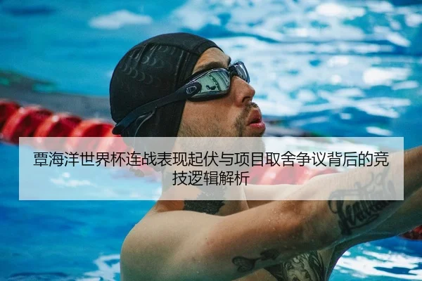 覃海洋世界杯连战表现起伏与项目取舍争议背后的竞技逻辑解析
