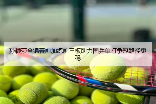 孙颖莎全锦赛前加练前三板助力国乒单打争冠路径更稳