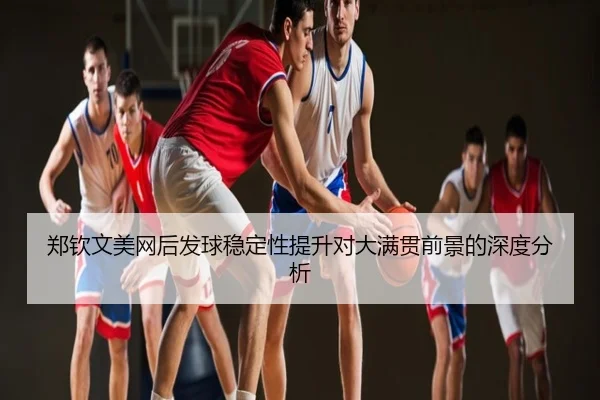 郑钦文美网后发球稳定性提升对大满贯前景的深度分析