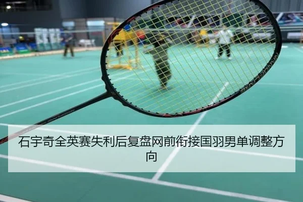 石宇奇全英赛失利后复盘网前衔接国羽男单调整方向